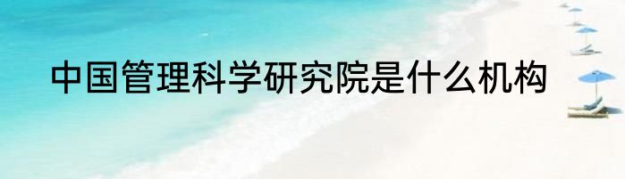 中国管理科学研究院是什么机构
