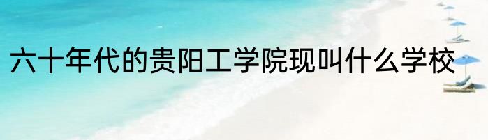 六十年代的贵阳工学院现叫什么学校