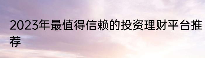 2023年最值得信赖的投资理财平台推荐
