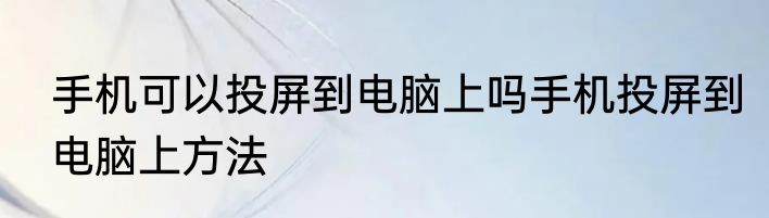 手机可以投屏到电脑上吗手机投屏到电脑上方法