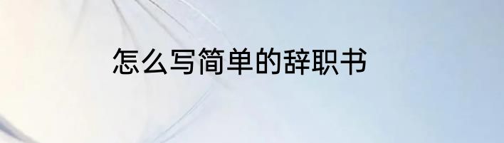 怎么写简单的辞职书