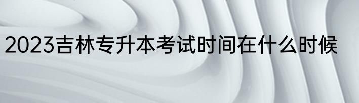 2023吉林专升本考试时间在什么时候