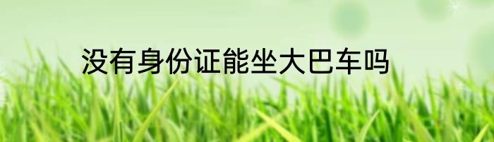 没有身份证能坐大巴车吗
