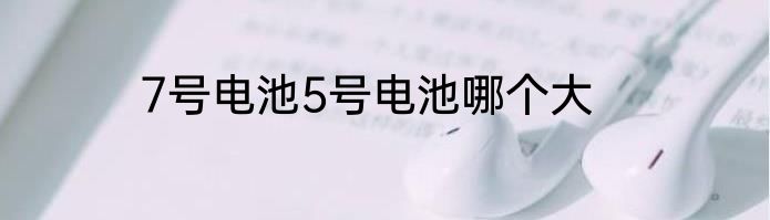 7号电池5号电池哪个大