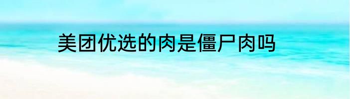 美团优选的肉是僵尸肉吗