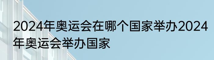 2024年奥运会在哪个国家举办2024年奥运会举办国家
