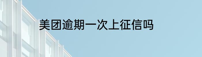 美团逾期一次上征信吗