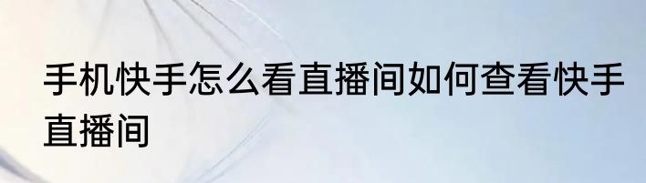 手机快手怎么看直播间如何查看快手直播间
