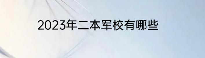 2023年二本军校有哪些