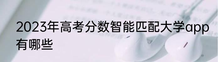 2023年高考分数智能匹配大学app有哪些