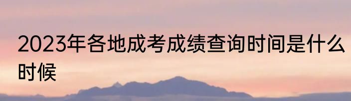 2023年各地成考成绩查询时间是什么时候