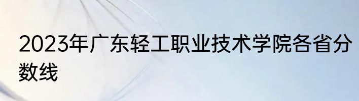 2023年广东轻工职业技术学院各省分数线
