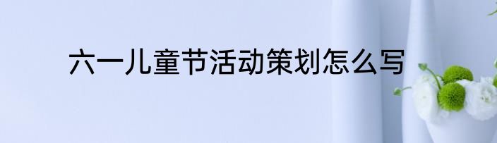 六一儿童节活动策划怎么写