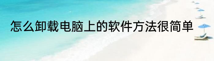 怎么卸载电脑上的软件方法很简单