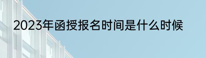 2023年函授报名时间是什么时候