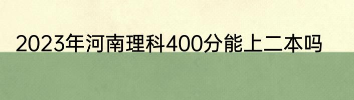 2023年河南理科400分能上二本吗