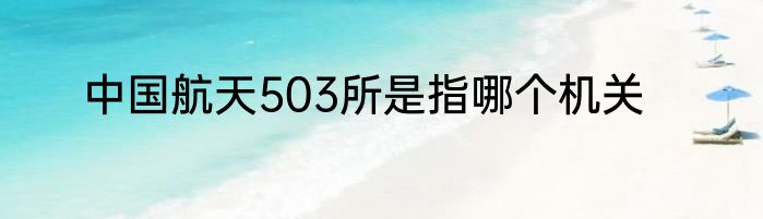 中国航天503所是指哪个机关