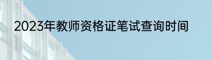 2023年教师资格证笔试查询时间