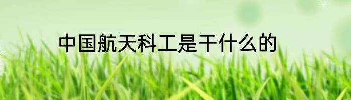 中国航天科工是干什么的