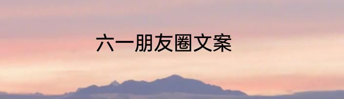 六一朋友圈文案