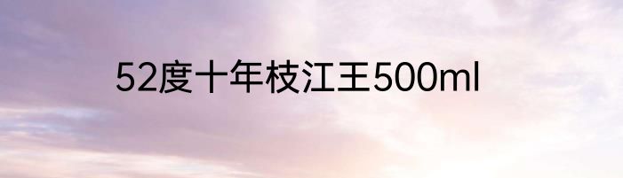 52度十年枝江王500ml