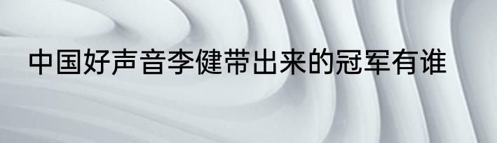 中国好声音李健带出来的冠军有谁