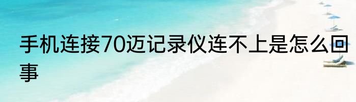 手机连接70迈记录仪连不上是怎么回事