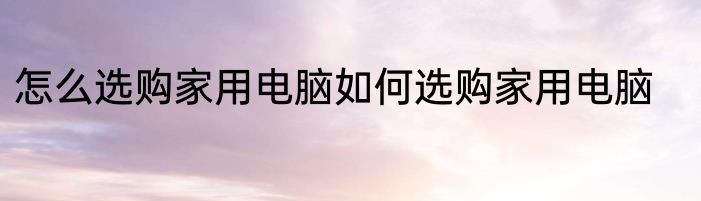 怎么选购家用电脑如何选购家用电脑