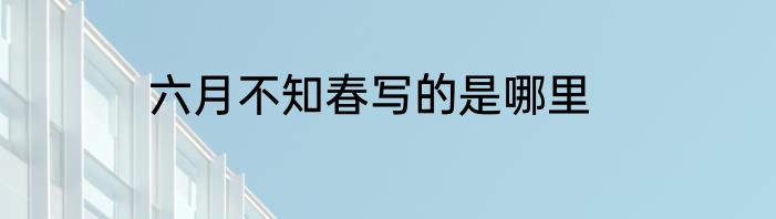 六月不知春写的是哪里