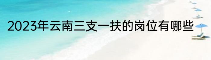 2023年云南三支一扶的岗位有哪些