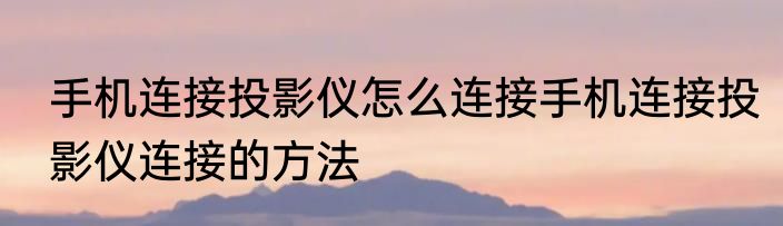手机连接投影仪怎么连接手机连接投影仪连接的方法