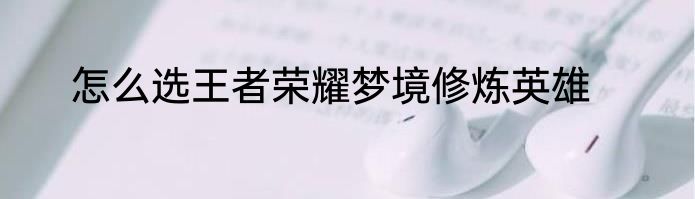 怎么选王者荣耀梦境修炼英雄