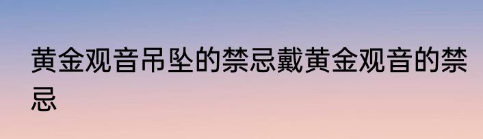黄金观音吊坠的禁忌戴黄金观音的禁忌