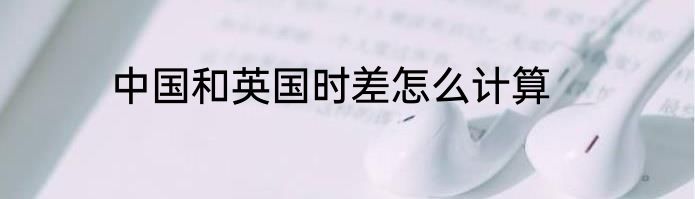 中国和英国时差怎么计算