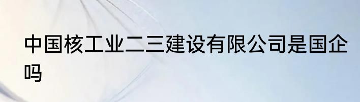 中国核工业二三建设有限公司是国企吗