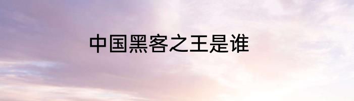 中国黑客之王是谁