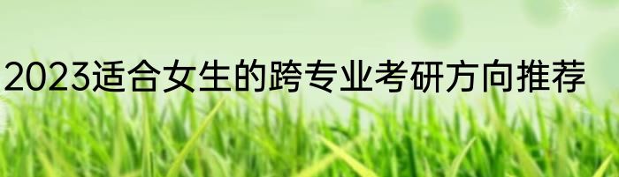 2023适合女生的跨专业考研方向推荐