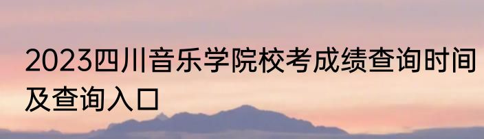 2023四川音乐学院校考成绩查询时间及查询入口