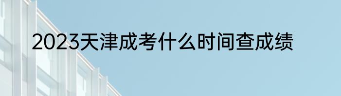 2023天津成考什么时间查成绩