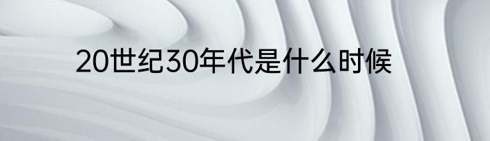 20世纪30年代是什么时候