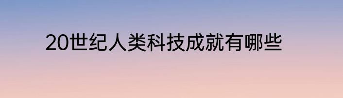20世纪人类科技成就有哪些