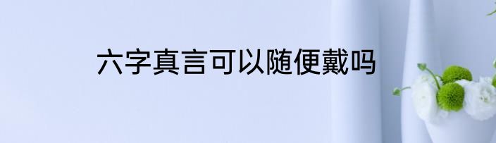 六字真言可以随便戴吗