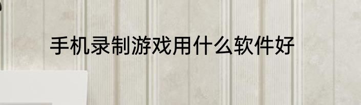 手机录制游戏用什么软件好