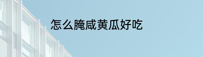 怎么腌咸黄瓜好吃