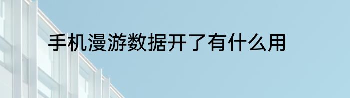 手机漫游数据开了有什么用
