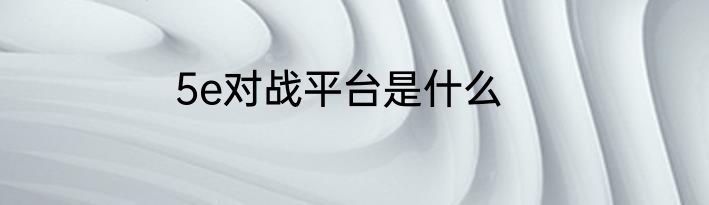 5e对战平台是什么