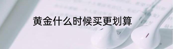 黄金什么时候买更划算