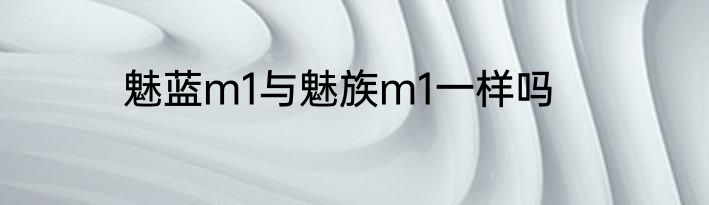 魅蓝m1与魅族m1一样吗