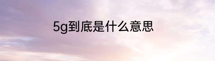 5g到底是什么意思