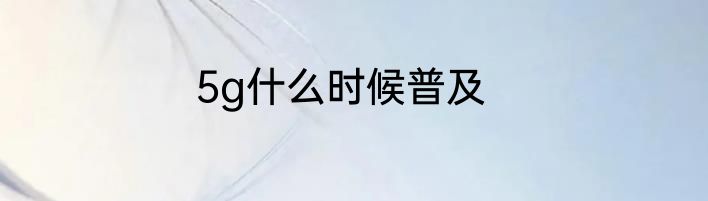 5g什么时候普及